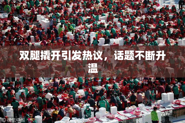 双腿撬开引发热议，话题不断升温