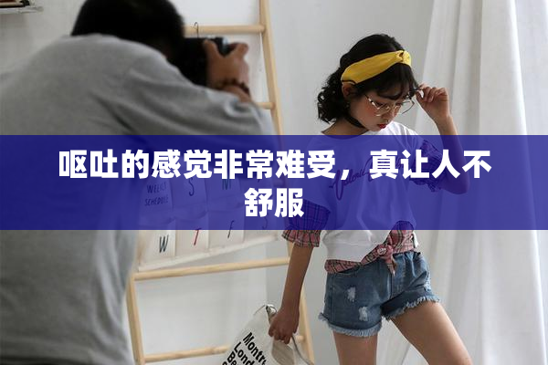 呕吐的感觉非常难受，真让人不舒服