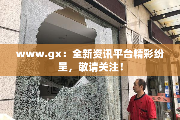www.gx：全新资讯平台精彩纷呈，敬请关注！