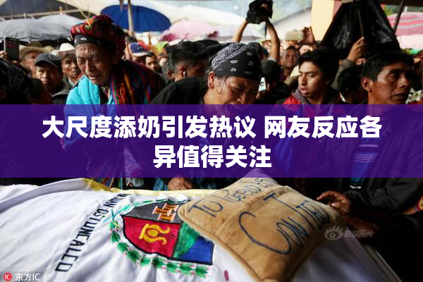 大尺度添奶引发热议 网友反应各异值得关注