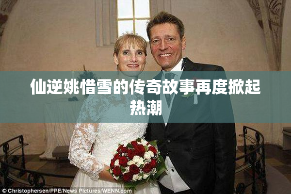 仙逆姚惜雪的传奇故事再度掀起热潮