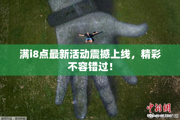 满i8点最新活动震撼上线，精彩不容错过！