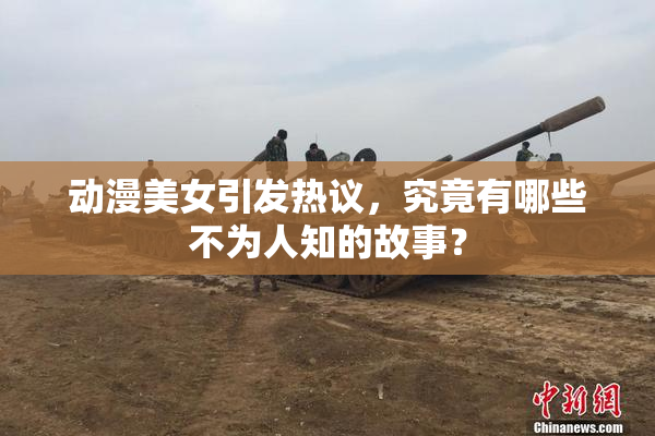 动漫美女引发热议，究竟有哪些不为人知的故事？