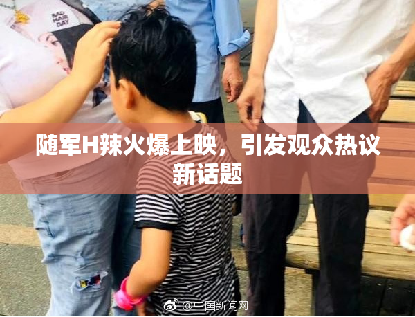 随军H辣火爆上映，引发观众热议新话题