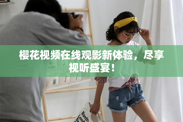 樱花视频在线观影新体验，尽享视听盛宴！