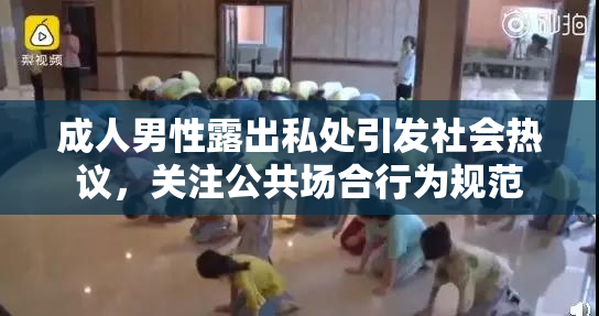 成人男性露出私处引发社会热议，关注公共场合行为规范