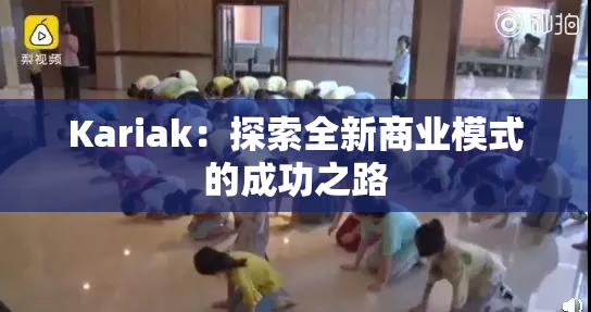 Kariak：探索全新商业模式的成功之路