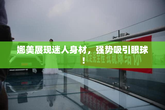 娜美展现迷人身材，强势吸引眼球！
