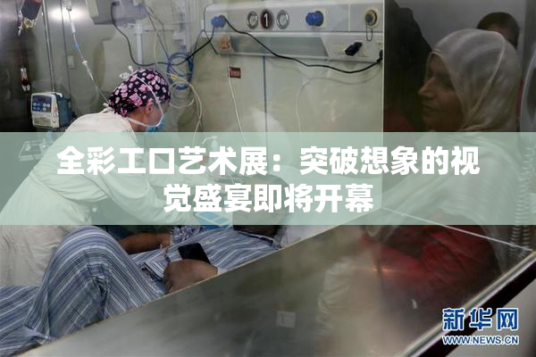 全彩工口艺术展：突破想象的视觉盛宴即将开幕