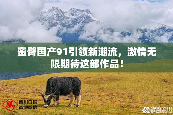 蜜臀国产91引领新潮流，激情无限期待这部作品！