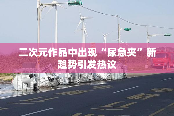 二次元作品中出现“尿急夹”新趋势引发热议