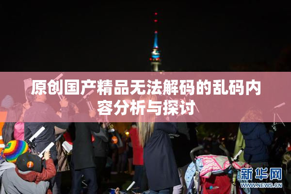 原创国产精品无法解码的乱码内容分析与探讨