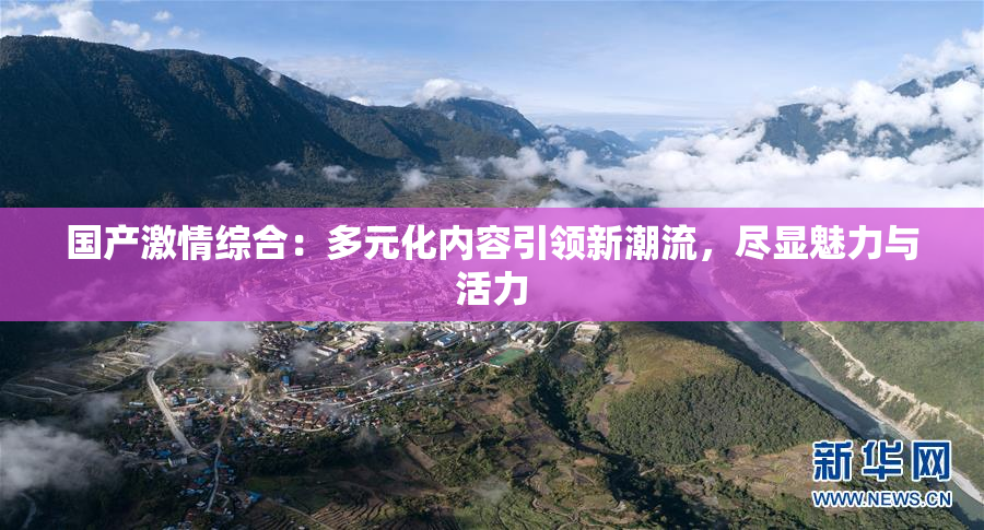 国产激情综合：多元化内容引领新潮流，尽显魅力与活力