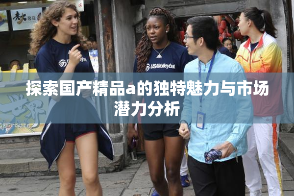 探索国产精品a的独特魅力与市场潜力分析
