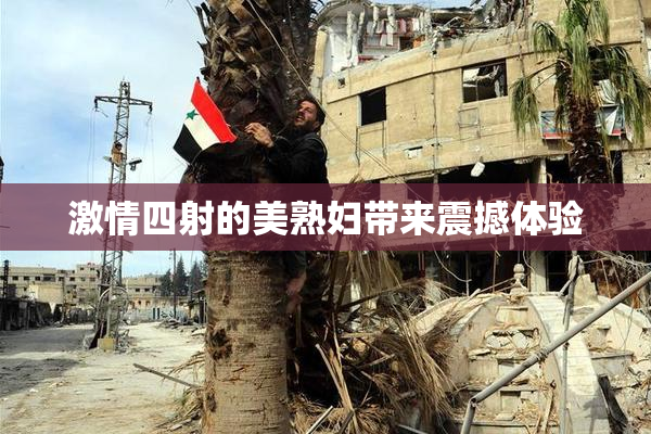 激情四射的美熟妇带来震撼体验