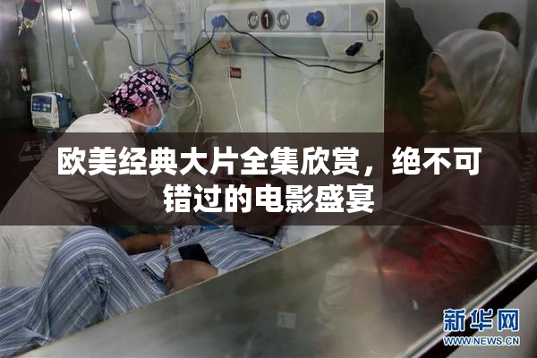 欧美经典大片全集欣赏，绝不可错过的电影盛宴