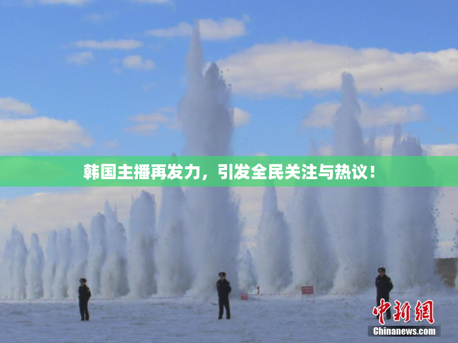 韩国主播再发力，引发全民关注与热议！