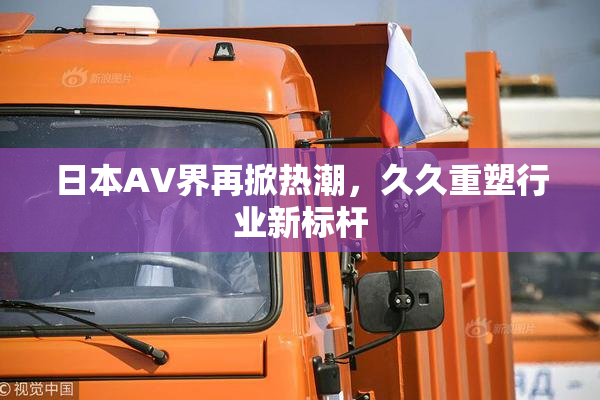 日本AV界再掀热潮，久久重塑行业新标杆