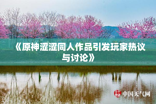 《原神涩涩同人作品引发玩家热议与讨论》