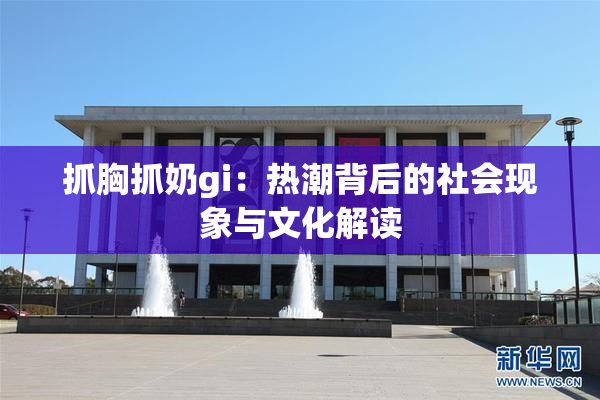 抓胸抓奶gi：热潮背后的社会现象与文化解读
