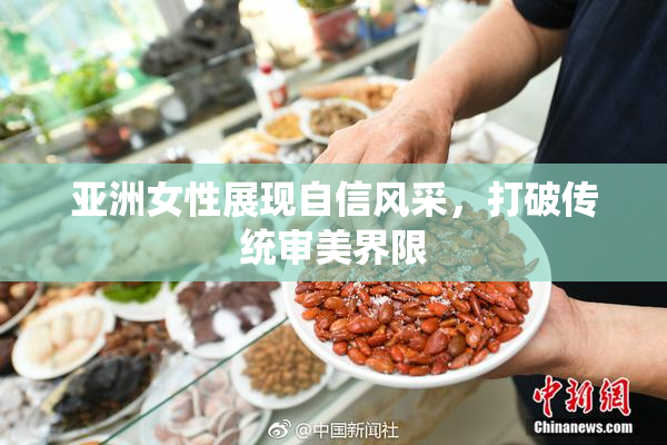 亚洲女性展现自信风采，打破传统审美界限