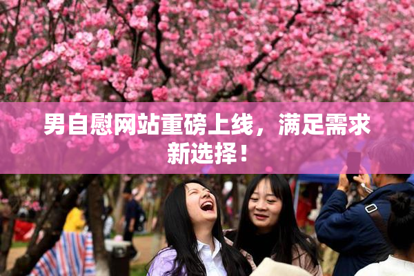 男自慰网站重磅上线，满足需求新选择！