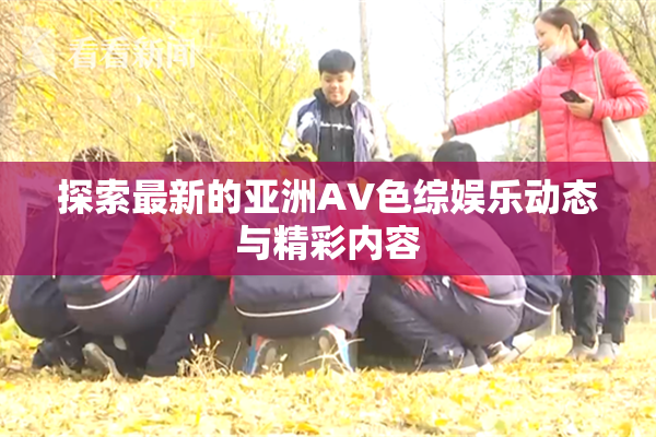 探索最新的亚洲AV色综娱乐动态与精彩内容