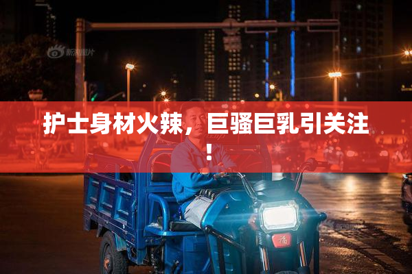 护士身材火辣，巨骚巨乳引关注！