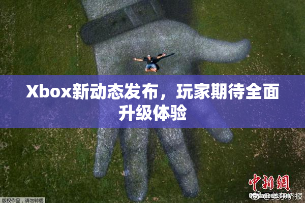 Xbox新动态发布，玩家期待全面升级体验