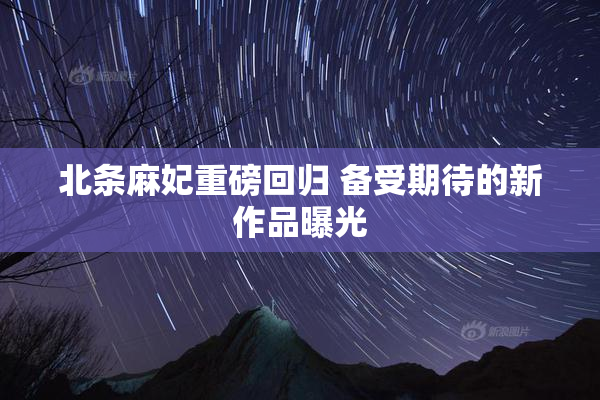 北条麻妃重磅回归 备受期待的新作品曝光