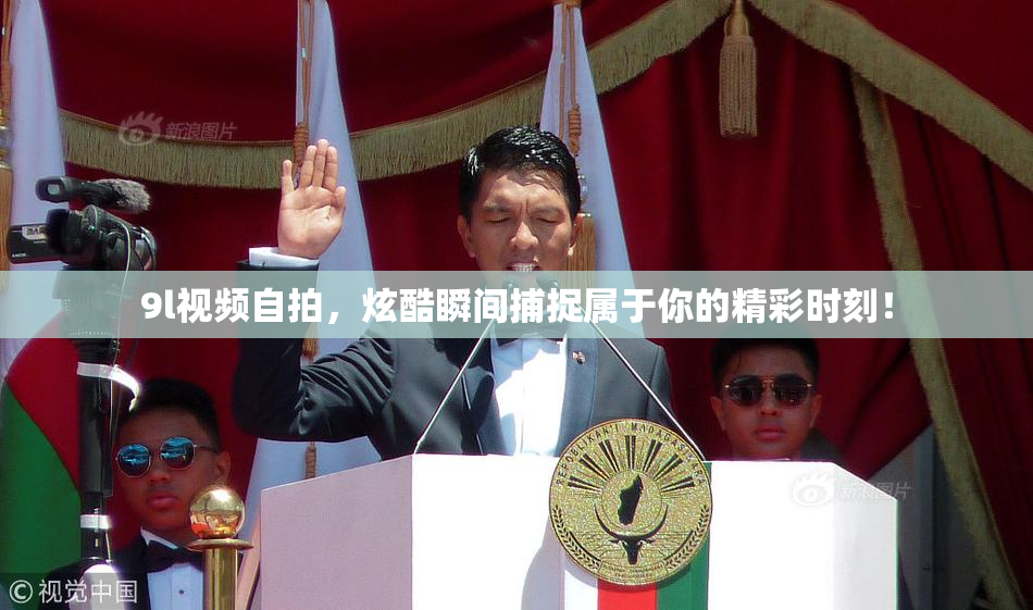 9l视频自拍，炫酷瞬间捕捉属于你的精彩时刻！