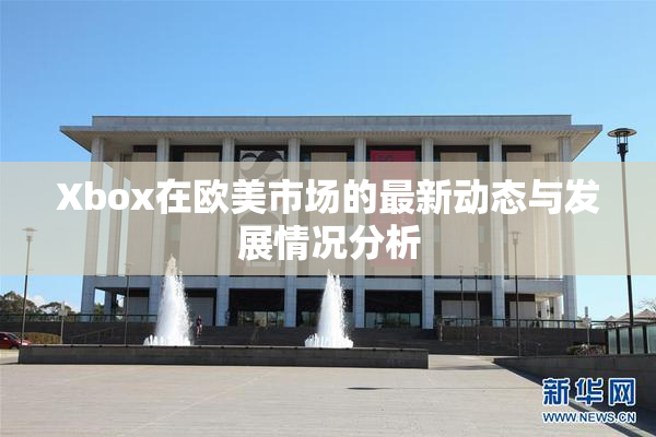 Xbox在欧美市场的最新动态与发展情况分析