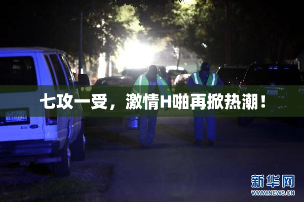 七攻一受，激情H啪再掀热潮！