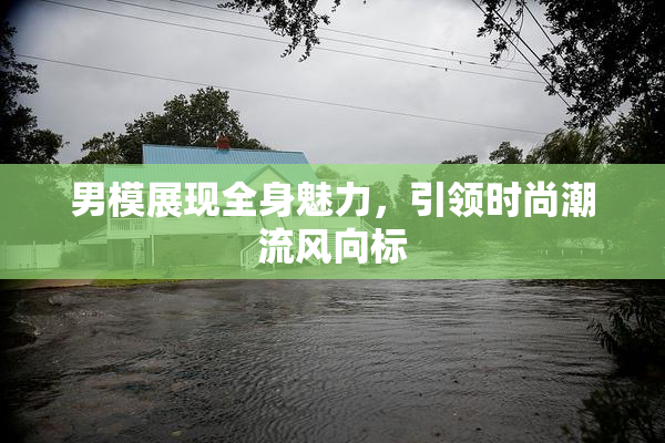 男模展现全身魅力，引领时尚潮流风向标