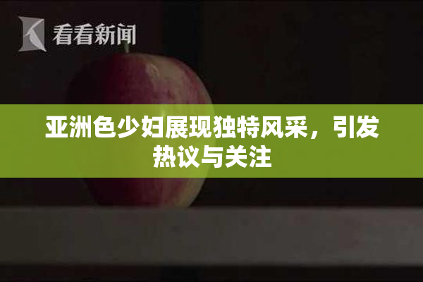 亚洲色少妇展现独特风采，引发热议与关注