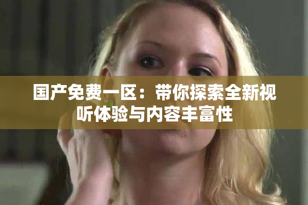 国产免费一区：带你探索全新视听体验与内容丰富性