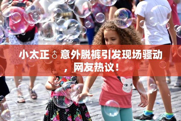 小太正♂意外脱裤引发现场骚动，网友热议！
