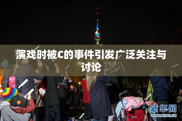 演戏时被C的事件引发广泛关注与讨论