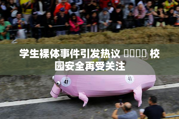 学生裸体事件引发热议 ❌‌❌‌ 校园安全再受关注