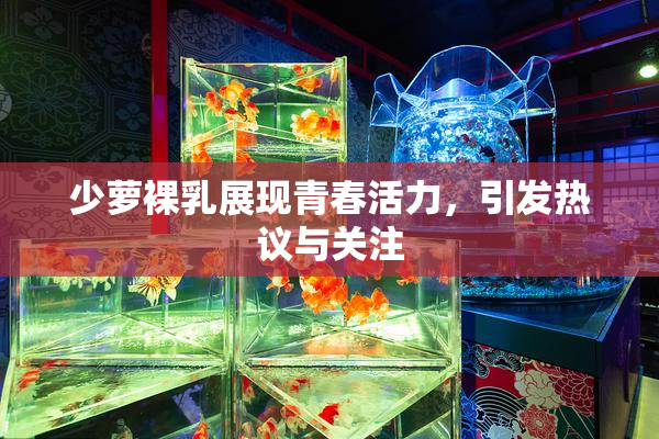 少萝裸乳展现青春活力，引发热议与关注