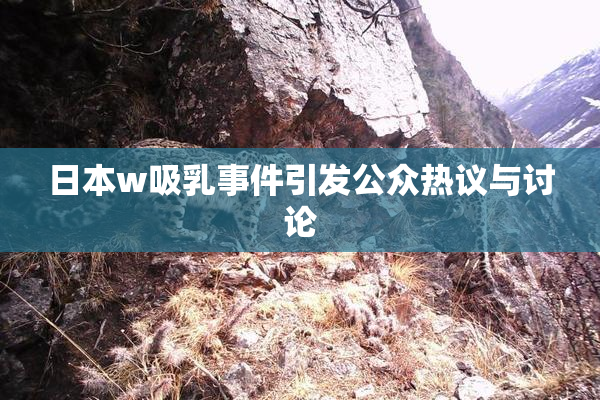 日本w吸乳事件引发公众热议与讨论