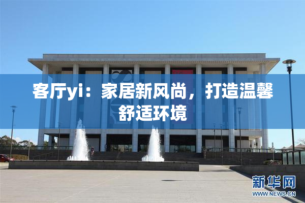 客厅yi：家居新风尚，打造温馨舒适环境