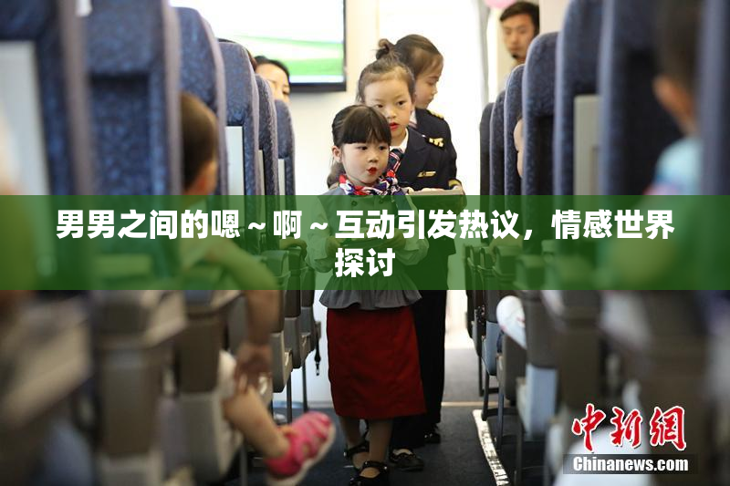 男男之间的嗯～啊～互动引发热议，情感世界探讨