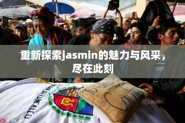 重新探索jasmin的魅力与风采，尽在此刻