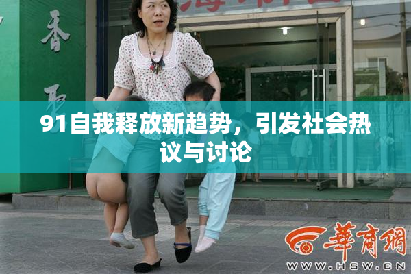 91自我释放新趋势，引发社会热议与讨论