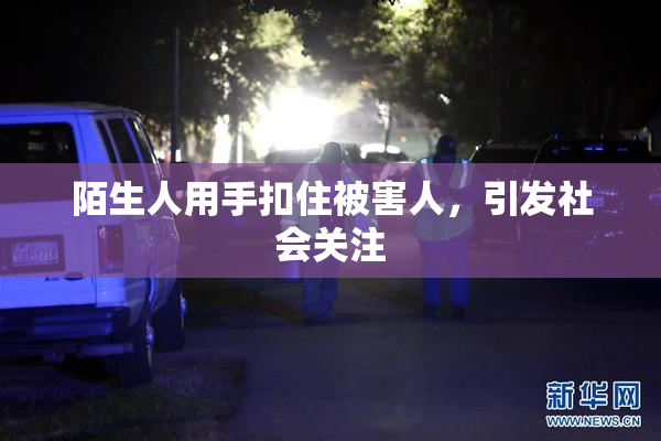 陌生人用手扣住被害人，引发社会关注