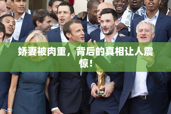 娇妻被肉重，背后的真相让人震惊！