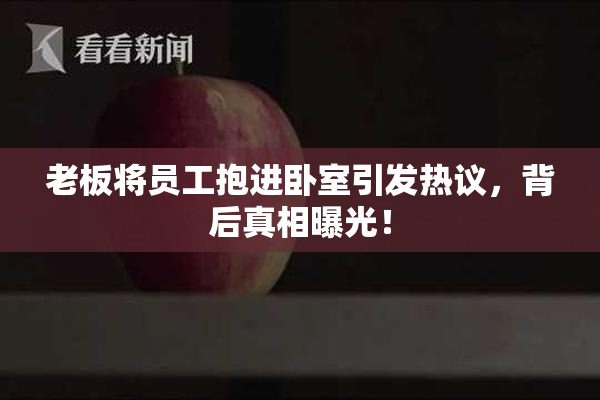 老板将员工抱进卧室引发热议，背后真相曝光！