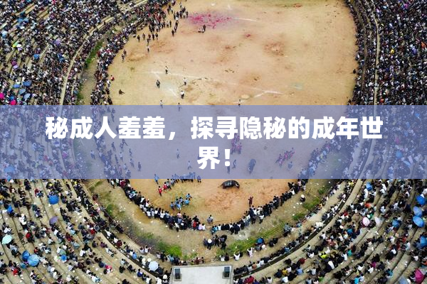 秘成人羞羞，探寻隐秘的成年世界！