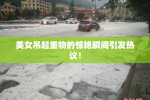 美女吊起重物的惊艳瞬间引发热议！